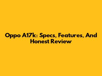 Oppo A17k: Specs, Features, And Honest Review