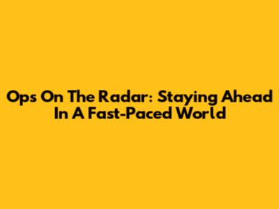 Ops On The Radar: Staying Ahead In A Fast-Paced World