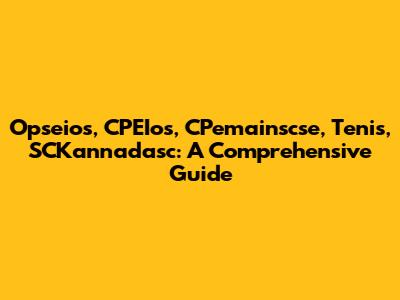 Opseios, CPEIos, CPemainscse, Tenis, SCKannadasc: A Comprehensive Guide