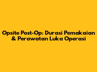 Opsite Post-Op: Durasi Pemakaian & Perawatan Luka Operasi