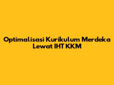 Optimalisasi Kurikulum Merdeka Lewat IHT KKM