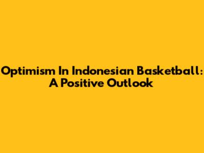 Optimism In Indonesian Basketball: A Positive Outlook