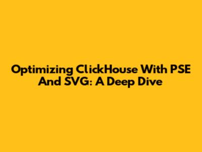 Optimizing ClickHouse With PSE And SVG: A Deep Dive