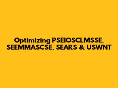 Optimizing PSEIOSCLMSSE, SEEMMASCSE, SEARS & USWNT