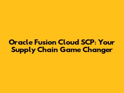 Oracle Fusion Cloud SCP: Your Supply Chain Game Changer