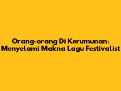 Orang-orang Di Kerumunan: Menyelami Makna Lagu Festivalist