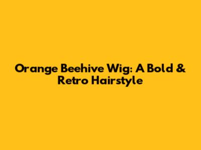 Orange Beehive Wig: A Bold & Retro Hairstyle