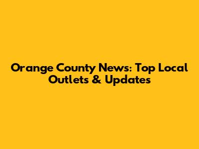 Orange County News: Top Local Outlets & Updates