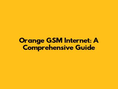 Orange GSM Internet: A Comprehensive Guide