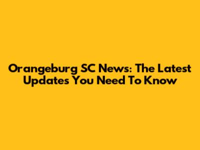 Orangeburg SC News: The Latest Updates You Need To Know