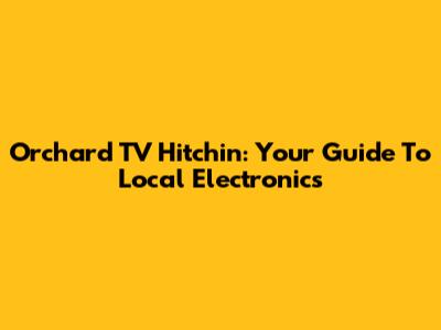 Orchard TV Hitchin: Your Guide To Local Electronics