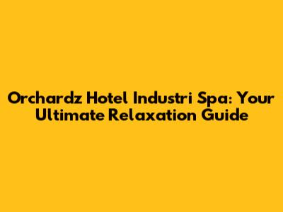 Orchardz Hotel Industri Spa: Your Ultimate Relaxation Guide