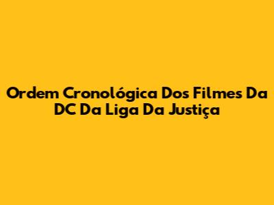 Ordem Cronológica Dos Filmes Da DC Da Liga Da Justiça