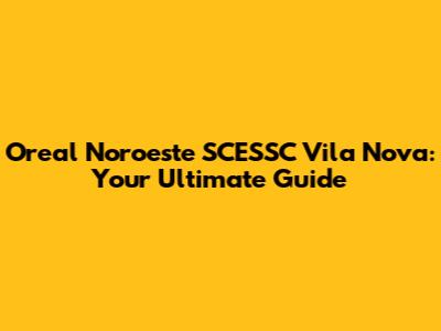 Oreal Noroeste SCESSC Vila Nova: Your Ultimate Guide
