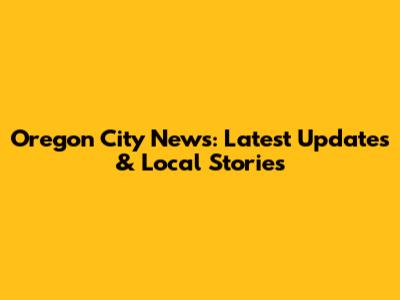 Oregon City News: Latest Updates & Local Stories