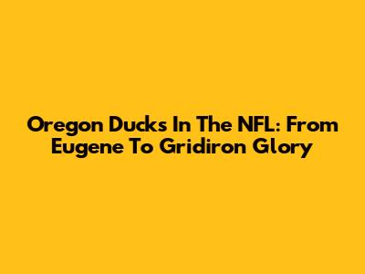 Oregon Ducks In The NFL: From Eugene To Gridiron Glory