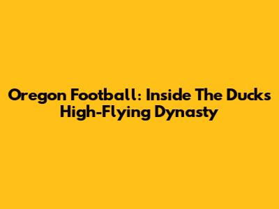 Oregon Football: Inside The Ducks' High-Flying Dynasty