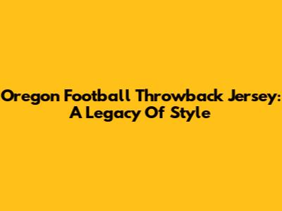 Oregon Football Throwback Jersey: A Legacy Of Style