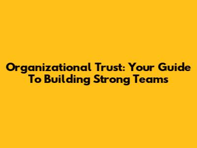 Organizational Trust: Your Guide To Building Strong Teams