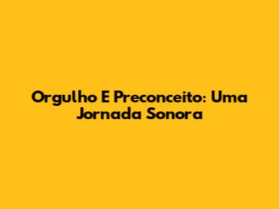 Orgulho E Preconceito: Uma Jornada Sonora