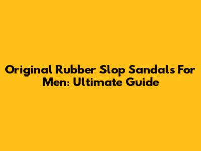 Original Rubber Slop Sandals For Men: Ultimate Guide
