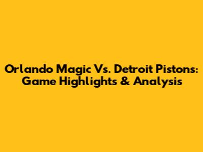 Orlando Magic Vs. Detroit Pistons: Game Highlights & Analysis