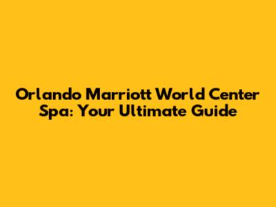 Orlando Marriott World Center Spa: Your Ultimate Guide