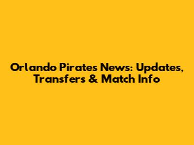 Orlando Pirates News: Updates, Transfers & Match Info
