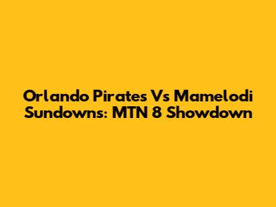 Orlando Pirates Vs Mamelodi Sundowns: MTN 8 Showdown