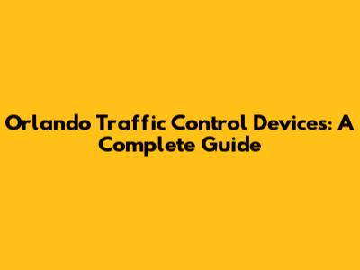 Orlando Traffic Control Devices: A Complete Guide