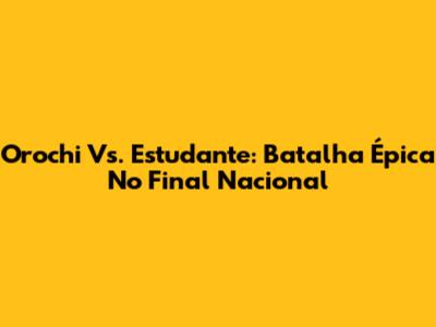 Orochi Vs. Estudante: Batalha Épica No Final Nacional