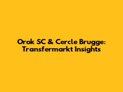 Orok SC & Cercle Brugge: Transfermarkt Insights