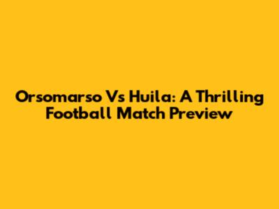 Orsomarso Vs Huila: A Thrilling Football Match Preview