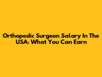 Orthopedic Surgeon Salary In The USA: What You Can Earn