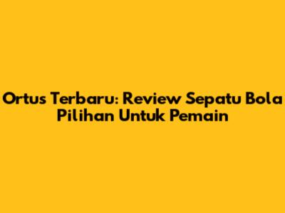 Ortus Terbaru: Review Sepatu Bola Pilihan Untuk Pemain