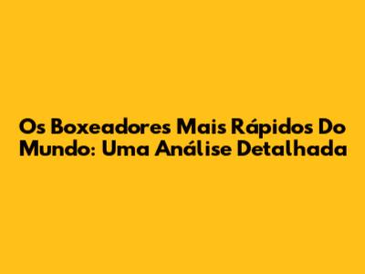 Os Boxeadores Mais Rápidos Do Mundo: Uma Análise Detalhada