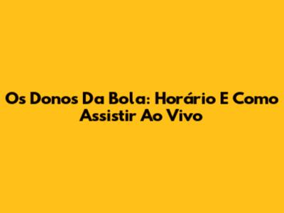 Os Donos Da Bola: Horário E Como Assistir Ao Vivo