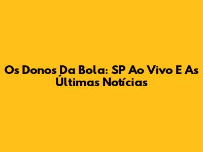 Os Donos Da Bola: SP Ao Vivo E As Últimas Notícias
