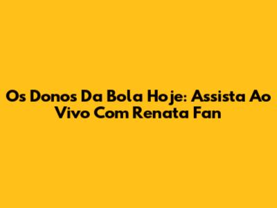Os Donos Da Bola Hoje: Assista Ao Vivo Com Renata Fan