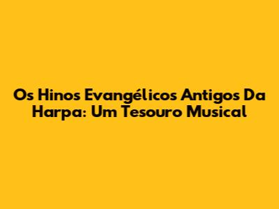 Os Hinos Evangélicos Antigos Da Harpa: Um Tesouro Musical