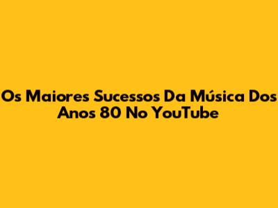 Os Maiores Sucessos Da Música Dos Anos 80 No YouTube