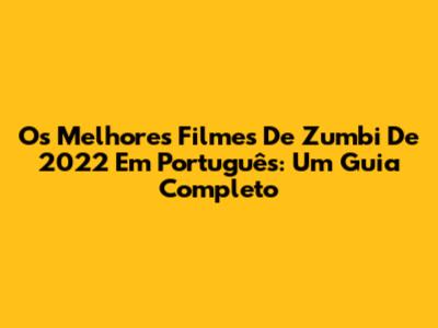 Os Melhores Filmes De Zumbi De 2022 Em Português: Um Guia Completo