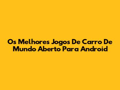 Os Melhores Jogos De Carro De Mundo Aberto Para Android