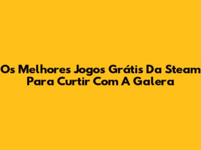 Os Melhores Jogos Grátis Da Steam Para Curtir Com A Galera