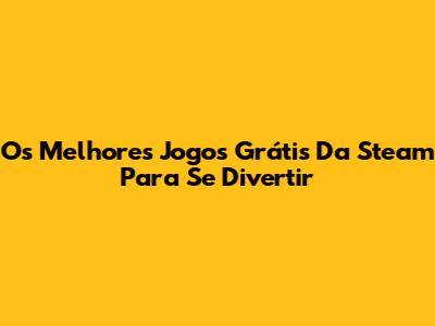 Os Melhores Jogos Grátis Da Steam Para Se Divertir