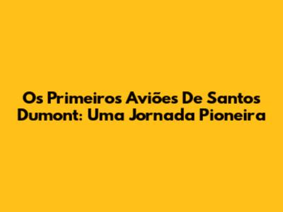 Os Primeiros Aviões De Santos Dumont: Uma Jornada Pioneira