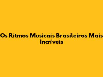 Os Ritmos Musicais Brasileiros Mais Incríveis