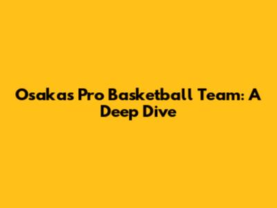Osaka's Pro Basketball Team: A Deep Dive