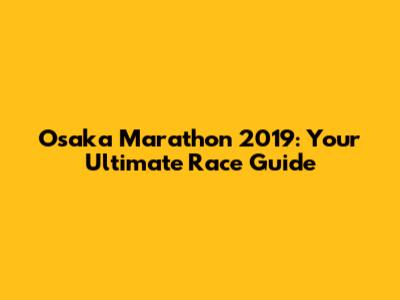 Osaka Marathon 2019: Your Ultimate Race Guide