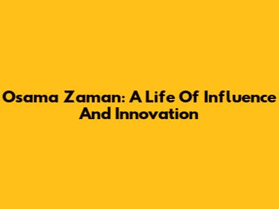 Osama Zaman: A Life Of Influence And Innovation